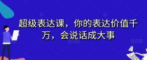 超级表达课,你的表达价值千万,会说话成大事-如意资源库
