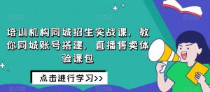 培训机构同城招生实战课，教你同城账号搭建，直播售卖体验课包-如意资源库