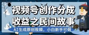 视频号创作分成收益之民间故事,AI生成原创视频,小白新手可做【揭秘】-如意资源库