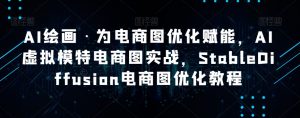 AI绘画·为电商图优化赋能，AI虚拟模特电商图实战，StableDiffusion电商图优化教程-如意资源库