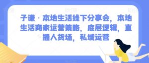 子谦·本地生活线下分享会,本地生活商家运营策略,底层逻辑,直播人货场,私域运营-如意资源库