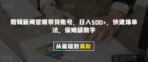 剪辑新闻官媒带货账号，日入500+，快速爆单法，保姆级教学【揭秘】-如意资源库