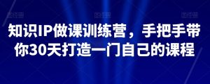 知识IP做课训练营,手把手带你30天打造一门自己的课程-如意资源库