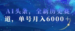 AI头条，全新历史赛道，单号月入6000＋【揭秘】-如意资源库