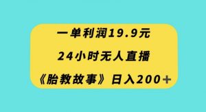 一单利润19.9，24小时无人直播胎教故事，每天轻松200+【揭秘】-如意资源库