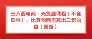 三人西电商·无货源课程【不含软件】,比其他网店高出二倍收益(更新)-如意资源库