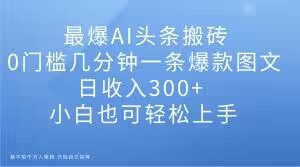 最爆AI头条搬砖,0门槛几分钟一条爆款图文,日收入300+,小白也可轻松上手【揭秘】-如意资源库