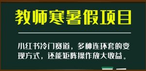 小红书冷门赛道,教师寒暑假项目,多种连环套的变现方式,还能矩阵操作放大收益【揭秘】-如意资源库