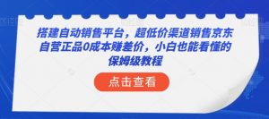 搭建自动销售平台，超低价渠道销售京东自营正品0成本赚差价，小白也能看懂的保姆级教程【揭秘】-如意资源库