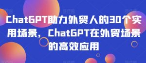 ChatGPT助力外贸人的30个实用场景,ChatGPT在外贸场景的高效应用-如意资源库