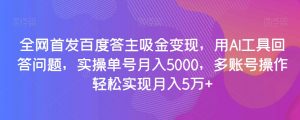 全网首发百度答主吸金变现，用AI工具回答问题，实操单号月入5000，多账号操作轻松实现月入5万+【揭秘】-如意资源库