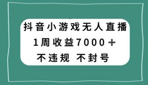 抖音小游戏无人直播，不违规不封号1周收益7000+，官方流量扶持【揭秘】-如意资源库