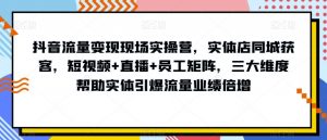 抖音流量变现现场实操营,实体店同城获客,短视频+直播+员工矩阵,三大维度帮助实体引爆流量业绩倍增-如意资源库