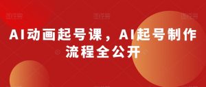 AI动画起号课，AI起号制作流程全公开-如意资源库