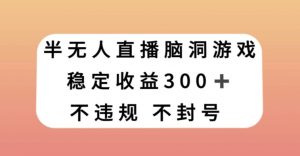 半无人直播脑洞小游戏，每天收入300+，保姆式教学小白轻松上手【揭秘】-如意资源库
