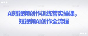 AI短视频创作训练营实操课,短视频AI创作全流程-如意资源库