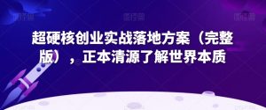 超硬核创业实战落地方案(完整版),正本清源了解世界本质-如意资源库