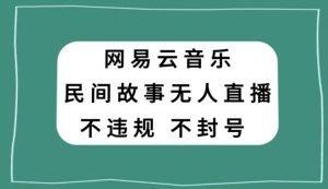 网易云民间故事无人直播，零投入低风险、人人可做【揭秘】-如意资源库