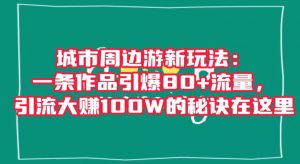 城市周边游新玩法:一条作品引爆80+流量,引流大赚100W的秘诀在这里【揭秘】-如意资源库
