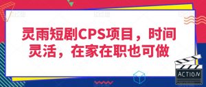 灵雨短剧CPS项目，时间灵活，在家在职也可做-如意资源库