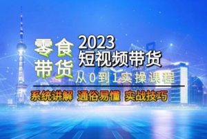 2023短视频带货-零食赛道，从0-1实操课程，系统讲解实战技巧-如意资源库