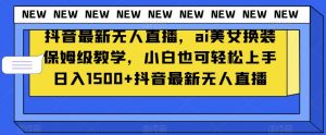 抖音最新无人直播，ai美女换装保姆级教学，小白也可轻松上手日入1500+【揭秘】-如意资源库