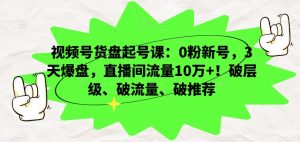 视频号货盘起号课:0粉新号,3天爆盘,直播间流量10万+!破层级、破流量、破推荐-如意资源库
