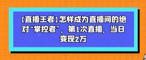 【直播王者】怎样成为直播间的绝对“掌控者”,第1次直播,当日变现2万-如意资源库