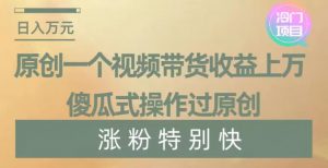 原创一个视频带货收益上万,傻瓜式操作过原创,几分钟做一个视频涨粉特别快【揭秘】-如意资源库