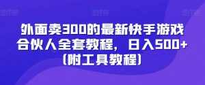 外面卖300的最新快手游戏合伙人全套教程,日入500+(附工具教程)-如意资源库