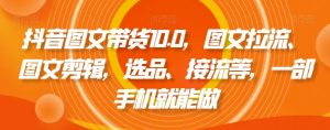 抖音图文带货10.0，图文拉流、图文剪辑，选品、接流等，一部手机就能做-如意资源库