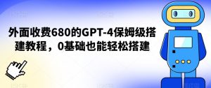 外面收费680的GPT-4保姆级搭建教程，0基础也能轻松搭建【揭秘】-如意资源库