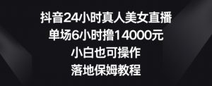 抖音24小时真人美女直播,单场6小时撸14000元,小白也可操作,落地保姆教程【揭秘】-如意资源库