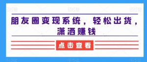 朋友圈变现系统，轻松出货，潇洒赚钱-如意资源库