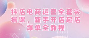 抖店电商运营全套实操课,新手开店起店爆单全教程-如意资源库