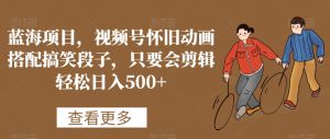 蓝海项目，视频号怀旧动画搭配搞笑段子，只要会剪辑轻松日入500+【揭秘】-如意资源库