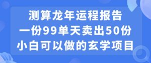 小白可做的玄学项目，出售”龙年运程报告”一份99元单日卖出100份利润9900元，0成本投入【揭秘】-如意资源库
