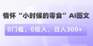 情怀“小时候的零食”AI图文,0门槛,0投入,日入300+【揭秘】-如意资源库