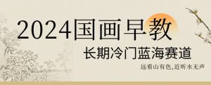 2024国画早教，长期冷门蓝海赛道【揭秘】-如意资源库