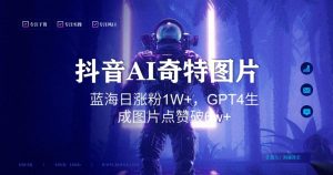 抖音用AI生成奇特图片GPT4玩法,蓝海日涨粉1W+,生成几张图片点赞破6w+【揭秘】-如意资源库