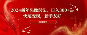 2024新年头像玩法，日入300+，快速变现，新手友好【揭秘】-如意资源库