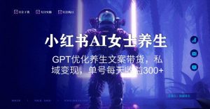 小红书AI女士养生，GPT优化养生文案带货，私域变现，单号每天收益300+【揭秘】-如意资源库