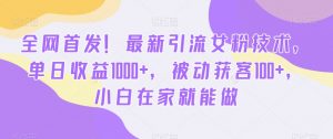 全网首发！最新引流女粉技术，单日收益1000+，被动获客100+，小白在家就能做【揭秘】-如意资源库