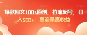 爆款图文100%原创，拉流起号，日入500+，高流量高收益【揭秘】-如意资源库