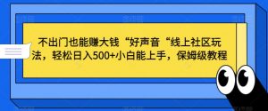 不出门也能赚大钱“好声音“线上社区玩法，轻松日入500+小白能上手，保姆级教程【揭秘】-如意资源库