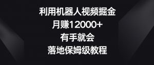 利用机器人视频掘金,月赚12000+,有手就会,落地保姆级教程【揭秘】-如意资源库