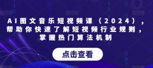 AI图文音乐短视频课（2024）,帮助你快速了解短视频行业规则，掌握热门算法机制-如意资源库