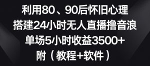 利用80、90后怀旧心理，搭建24小时无人直播撸音浪，单场5小时收益3500+（教程+软件）【揭秘】-如意资源库