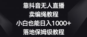 靠抖音无人直播，卖编绳教程，小白也能日入1000+，落地保姆级教程【揭秘】-如意资源库