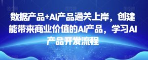 数据产品+AI产品通关上岸,创建能带来商业价值的AI产品,学习AI产品开发流程-如意资源库